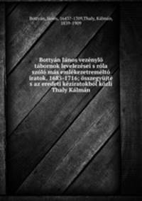 Bottyan Janos vezenylo tabornok levelezesei s rola szolo mas emlekezetremelto iratok, 1685-1716; osszegyujte s az eredeti keziratokbol kozli Thaly Kalman