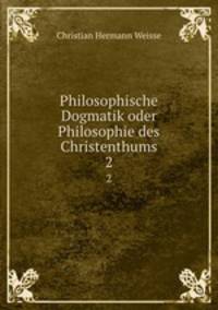 Philosophische Dogmatik oder Philosophie des Christenthums. 2