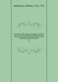 The history of the reign of the Emperor Charles V, with a view of the progress of society in Europe, from the subversion of the Roman Empire to the beginning of the 16th century. 04