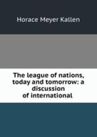 The league of nations, today and tomorrow: a discussion of international .