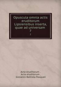 Opuscula omnia actis eruditorum Lipsiensibus inserta, quae ad universam .. 7