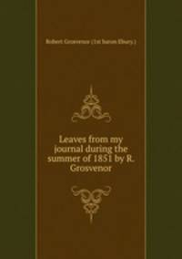 Leaves from my journal during the summer of 1851 by R. Grosvenor.