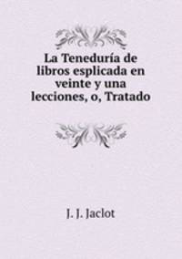La Teneduria de libros esplicada en veinte y una lecciones, o, Tratado .