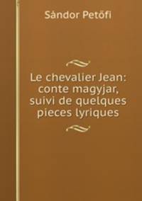 Le chevalier Jean: conte magyjar, suivi de quelques pieces lyriques