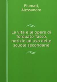 La vita e le opere di Torquato Tasso, notizie ad uso delle scuole secondarie