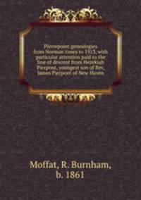 Pierrepoint genealogies from Norman times to 1913, with particular attention paid to the line of descent from Hezekiah Pierpont, youngest son of Rev, James Pierpont of New Haven