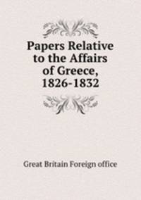 Papers Relative to the Affairs of Greece, 1826-1832