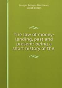 The law of money-lending, past and present: being a short history of the .