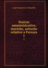 Notizie amministrative, storiche, artische relative a Ferrara. 1