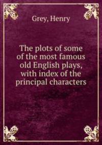 The plots of some of the most famous old English plays, with index of the principal characters