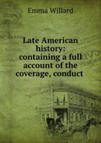 Late American history: containing a full account of the coverage, conduct .