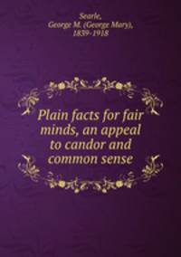 Plain facts for fair minds, an appeal to candor and common sense