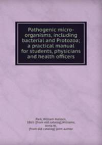 Pathogenic micro-organisms, including bacterial and Protozoa; a practical manual for students, physicians and health officers