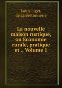La nouvelle maison rustique, ou Economie rurale, pratique et ., Volume 1