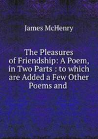 The Pleasures of Friendship: A Poem, in Two Parts : to which are Added a Few Other Poems and .