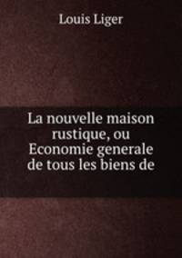 La nouvelle maison rustique, ou Economie generale de tous les biens de .