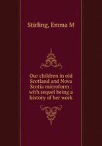 Our children in old Scotland and Nova Scotia microform : with sequel being a history of her work