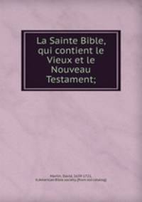 La Sainte Bible, qui contient le Vieux et le Nouveau Testament;