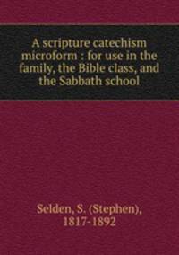 A scripture catechism microform : for use in the family, the Bible class, and the Sabbath school