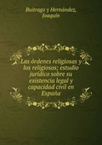 Las ordenes religiosas y los religiosos; estudio juridico sobre su existencia legal y capacidad civil en Espana
