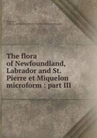 The flora of Newfoundland, Labrador and St. Pierre et Miquelon microform : part III