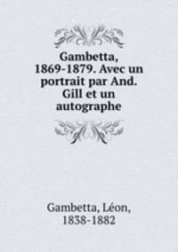 Gambetta, 1869-1879. Avec un portrait par And. Gill et un autographe