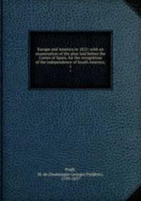 Europe and America in 1821; with an examination of the plan laid before the Cortes of Spain, for the recognition of the independence of South America;. 1