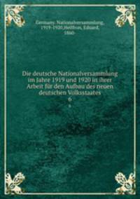 Die deutsche Nationalversammlung im Jahre 1919 und 1920 in ihrer Arbeit fr den Aufbau des neuen deutschen Volksstaates. 6