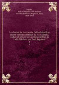 Le chariot de terre cuite (Mricchakatika) drame sanscrit attribue au roi Cudraka, traduit et annote des scolies inedites de Lalla Dikshita par Paul Regnaud