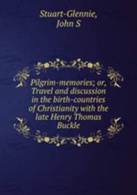 Pilgrim-memories; or, Travel and discussion in the birth-countries of Christianity with the late Henry Thomas Buckle