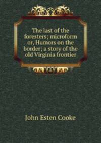 The last of the foresters; microform or, Humors on the border; a story of the old Virginia frontier
