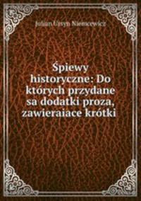 Spiewy historyczne: Do ktorych przydane sa dodatki proza, zawieraiace krotki .