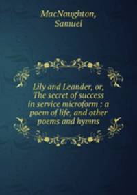 Lily and Leander, or, The secret of success in service microform : a poem of life, and other poems and hymns