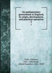 On parliamentary government in England, its origin, development, and practical operation. 2