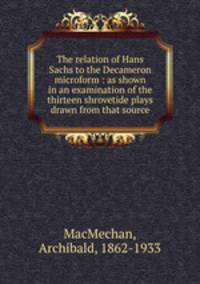 The relation of Hans Sachs to the Decameron microform : as shown in an examination of the thirteen shrovetide plays drawn from that source
