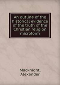 An outline of the historical evidence of the truth of the Christian religion microform