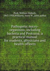 Pathogenic micro-organisms, including bacteria and Protozoa; a practical manual for students, physicians and health officers