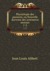 Physiologie des passions, ou Nouvelle doctrine des sentimens moraux. 1-2