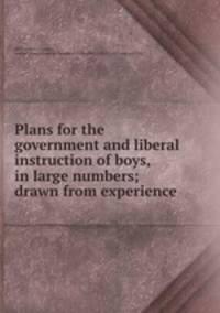 Plans for the government and liberal instruction of boys, in large numbers; drawn from experience