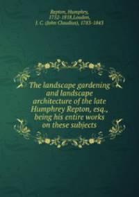 The landscape gardening and landscape architecture of the late Humphrey Repton, esq., being his entire works on these subjects