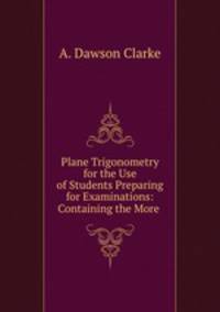 Plane Trigonometry for the Use of Students Preparing for Examinations: Containing the More .