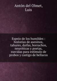Espejo de los humildes : historias de asesinos, tahures, daifas, borrachos, neuroticas y poetas, zurcidas para estimulo de probos y castigo de bellacos