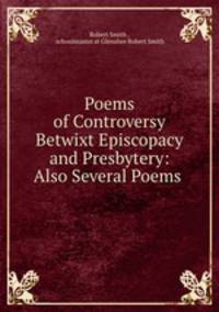 Poems of Controversy Betwixt Episcopacy and Presbytery: Also Several Poems .