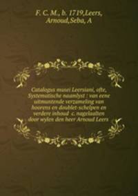 Catalogus musei Leersiani, ofte, Systematische naamlyst : van eene uitmuntende verzameling van hoorens en doublet-schelpen en verdere inhoud &c. nagelaalten door wylen den heer Arnoud Leers .