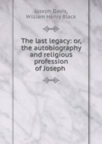 The last legacy: or, the autobiography and religious profession of Joseph .