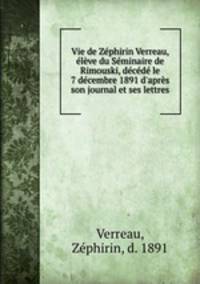 Vie de Zephirin Verreau, eleve du Seminaire de Rimouski, decede le 7 decembre 1891 d