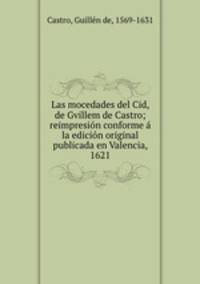 Las mocedades del Cid, de Gvillem de Castro; reimpresion conforme a la edicion original publicada en Valencia, 1621