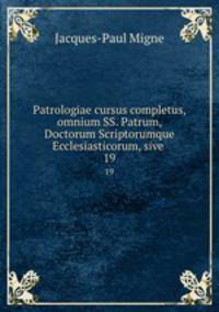 Patrologiae cursus completus, omnium SS. Patrum, Doctorum Scriptorumque Ecclesiasticorum, sive .. 19