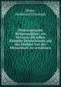 Philosophische Religionslehre; ein Versuch, die edlen Kampfer Deutschlands um das hochste Gut der Menschheit zu versohnen