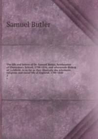 The life and letters of Dr. Samuel Butler, headmaster of Ehrewsbury School, 1798-1836, and afterwards Bishop of Lichfield, in so far as they illustrate the scholastic, religious and social life of England, 1790-1840. 2